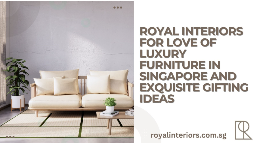 Royal Interiors for Love of Luxury Furniture in Singapore and Exquisite Gifting Ideas